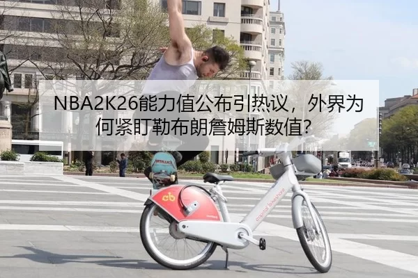 NBA2K26能力值公布引热议，外界为何紧盯勒布朗詹姆斯数值？